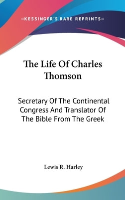 The Life Of Charles Thomson: Secretary Of The Continental Congress And Translator Of The Bible From The Greek by Harley, Lewis R.