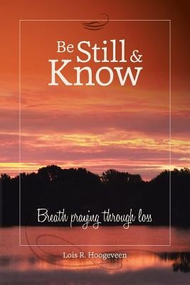 Be Still and Know: Breath Praying Through Loss by Hoogeveen, Lois R.