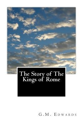 The Story of The Kings of Rome: Adapted From Livy With Notes and Vocabulary by Edwards M. a., G. M.