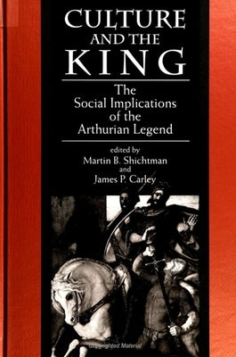 Culture and the King: The Social Implications of the Arthurian Legend by Shichtman, Martin B.