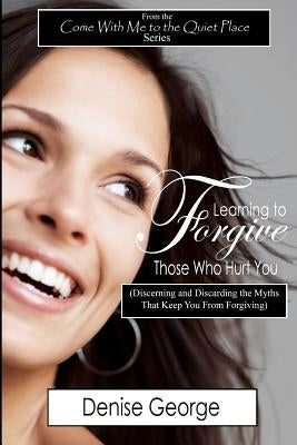 Learning to Forgive Those Who Hurt You: (Discerning and Discarding the Myths That Keep You from Forgiving) by George, Denise