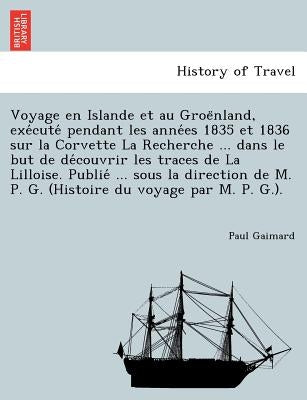 Voyage En Islande Et Au Groe Nland, Exe Cute Pendant Les Anne Es 1835 Et 1836 Sur La Corvette La Recherche ... Dans Le But de de Couvrir Les Traces de by Gaimard, Paul