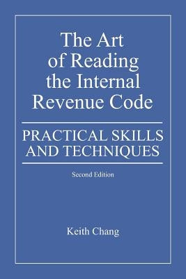 The Art of Reading the Internal Revenue Code: Practical Skills and Techniques, Second Edition by Chang, Keith