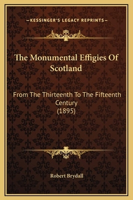 The Monumental Effigies Of Scotland: From The Thirteenth To The Fifteenth Century (1895) by Brydall, Robert