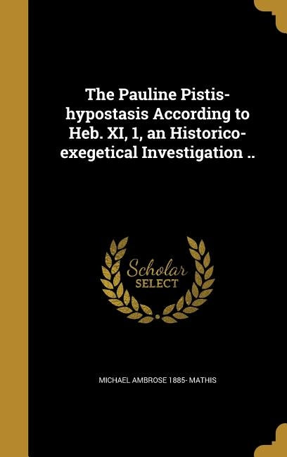 The Pauline Pistis-hypostasis According to Heb. XI, 1, an Historico-exegetical Investigation .. by Mathis, Michael Ambrose 1885-