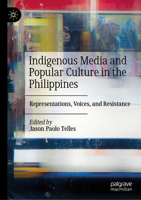 Indigenous Media and Popular Culture in the Philippines: Representations, Voices, and Resistance by Telles, Jason Paolo
