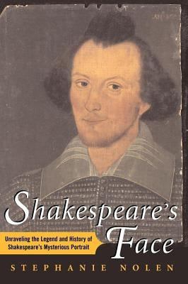 Shakespeare's Face: Unraveling the Legend and History of Shakespeare's Mysterious Portrait by Nolen, Stephanie