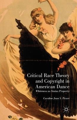 Critical Race Theory and Copyright in American Dance: Whiteness as Status Property by Picart, Caroline Joan S.