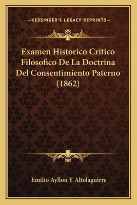 Examen Historico Critico Filosofico De La Doctrina Del Consentimiento Paterno (1862) by Altolaguirre, Emilio Ayllon y.