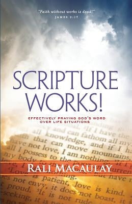 Scripture Works!: Effectively Praying God's Word Over Life Situations by Macaulay, Rali