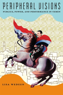 Peripheral Visions: Publics, Power, and Performance in Yemen by Wedeen, Lisa