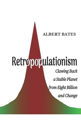 Retropopulationism: Clawing Back a Stable Planet from Eight Billion and Change by Bates, Albert