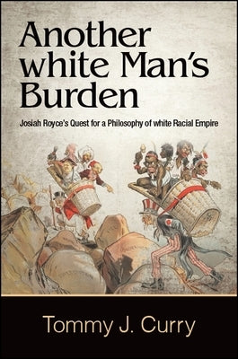 Another White Man's Burden: Josiah Royce's Quest for a Philosophy of White Racial Empire by Curry, Tommy J.