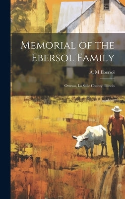 Memorial of the Ebersol Family: Ottawa, La Salle County, Illinois by Ebersol, A. M.