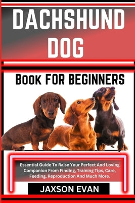 Dachshund Dog Book for Beginners: Essential Guide To Raise Your Perfect And Loving Companion From Finding, Training Tips, Care, Feeding, Reproduction by Evan, Jaxson