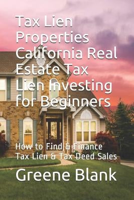 Tax Lien Properties California Real Estate Tax Lien Investing for Beginners: How to Find & Finance Tax Lien & Tax Deed Sales by Blank, Greene E.