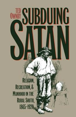 Subduing Satan: Religion, Recreation, and Manhood in the Rural South, 1865-1920 by Ownby, Ted