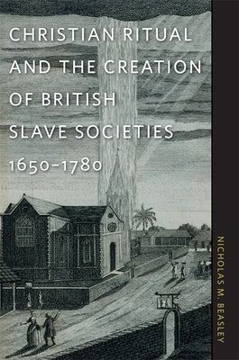 Christian Ritual and the Creation of British Slave Societies, 1650-1780 by Beasley, Nicholas M.