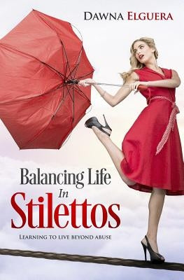 Balancing Life In Stilettos: Living a life beyond abuse by Elguera, Dawna