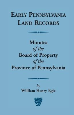 Early Pennsylvania Land Records: Minutes of the Board of Property of the Province of Pennsylvania by Egle, William Henry