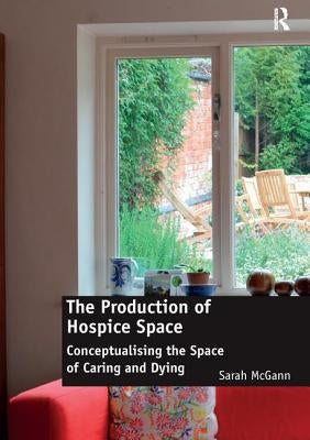 The Production of Hospice Space: Conceptualising the Space of Caring and Dying by McGann, Sarah