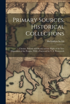 Primary Sources, Historical Collections: Ukraine, Poland, and Russia and the Right of the Free Disposition of the Peoples, With a Foreword by T. S. We by Serhii, Shelukhyn