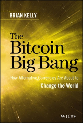 The Bitcoin Big Bang: How Alternative Currencies Are about to Change the World by Kelly, Brian