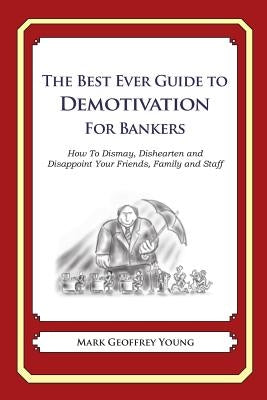 The Best Ever Guide to Demotivation for Bankers: How To Dismay, Dishearten and Disappoint Your Friends, Family and Staff by DeBartolo, Dick