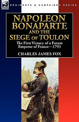 Napoleon Bonaparte and the Siege of Toulon: the First Victory of a Future Emperor of France, 1793 by Fox, Charles James