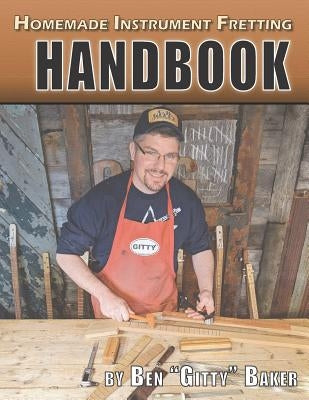 Homemade Instrument Fretting Handbook: A Complete How-To Guide for Fretting Cigar Box Guitars & More by Baker, Ben Gitty