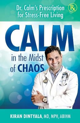 Calm in the Midst of Chaos: Dr. Calm's Prescription for Stress-Free Living by Dintyala, Kiran