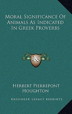 Moral Significance Of Animals As Indicated In Greek Proverbs by Houghton, Herbert Pierrepont