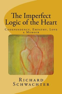 The Imperfect Logic of the Heart: Codependency, Empathy, Love A Memoir by Schwachter, Richard