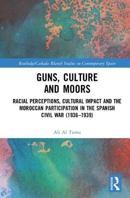Guns, Culture and Moors: Racial Perceptions, Cultural Impact and the Moroccan Participation in the Spanish Civil War (1936-1939) by Al Tuma, Ali