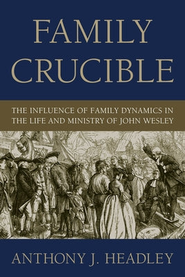 Family Crucible: The Influence of Family Dynamics in the Life and Ministry of John Wesley by Headley, Anthony J.