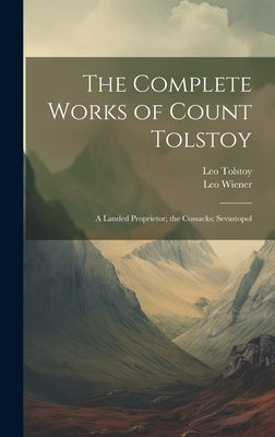 The Complete Works of Count Tolstoy: A Landed Proprietor; the Cossacks; Sevastopol by Wiener, Leo