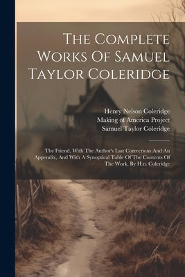 The Complete Works Of Samuel Taylor Coleridge: The Friend, With The Author's Last Corrections And An Appendix, And With A Synoptical Table Of The Cont by Coleridge, Samuel Taylor
