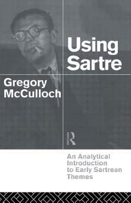 Using Sartre: An Analytical Introduction to Early Sartrean Themes by McCulloch, Gregory