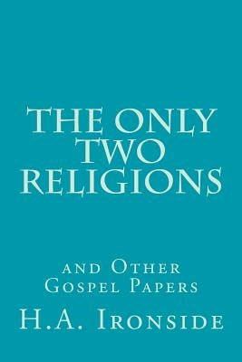 The Only Two Religions and Other Gospel Papers by Ironside, H. a.