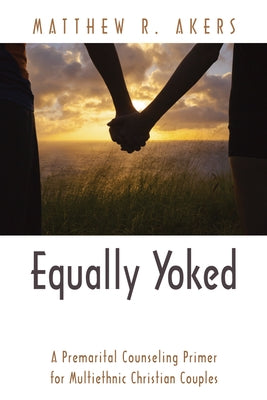 Equally Yoked: A Premarital Counseling Primer for Multiethnic Christian Couples by Akers, Matthew R.