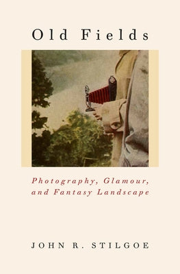 Old Fields: Photography, Glamour, and Fantasy Landscape by Stilgoe, John R.