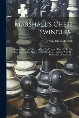 Marshall's Chess "swindles": Comprising Over One Hundred And Twenty-five Of His Best Tournament And Match Games At Chess, Together With The Annotat by Marshall, Frank James
