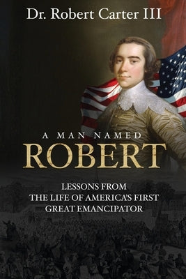 A Man Named Robert: Lessons from the Life of America's First Great Emancipator by Carter, Robert, III