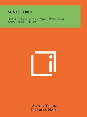 Agnes Tobin: Letters, Translations, Poems, With Some Account Of Her Life by Tobin, Agnes