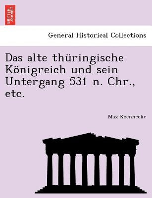 Das Alte Thüringische Königreich Und Sein Untergang 531 N. Chr., Etc. by Koennecke, Max