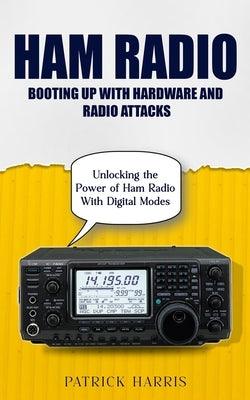 Ham Radio: Booting Up With Hardware and Radio Attacks (Unlocking the Power of Ham Radio With Digital Modes) by Harris, Patrick