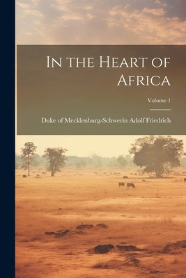 In the Heart of Africa; Volume 1 by Adolf Friedrich, Duke Of Mecklenburg-