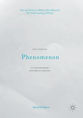 The Memory Phenomenon in Contemporary Historical Writing: How the Interest in Memory Has Influenced Our Understanding of History by Hutton, Patrick H.