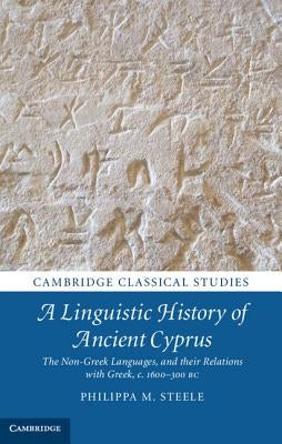 A Linguistic History of Ancient Cyprus: The Non-Greek Languages, and Their Relations with Greek, C.1600-300 BC by Steele, Philippa M.