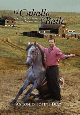 El Caballo de Baile: Formas de Entrenamiento, Manejos, y Aclaraciones. by Diaz, Antonio Topete